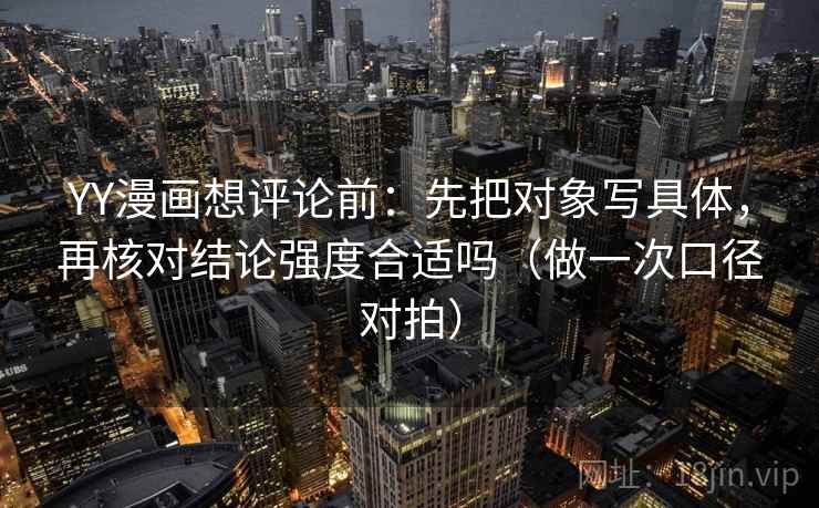 YY漫画想评论前：先把对象写具体，再核对结论强度合适吗（做一次口径对拍）