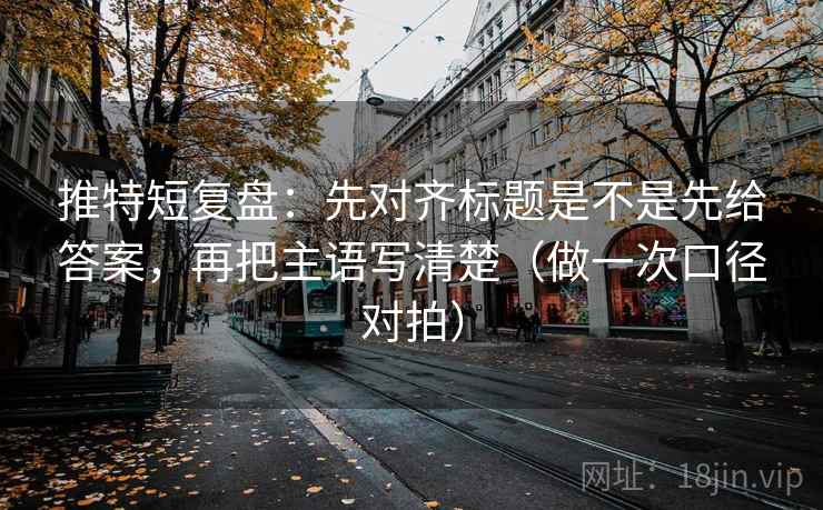推特短复盘：先对齐标题是不是先给答案，再把主语写清楚（做一次口径对拍）