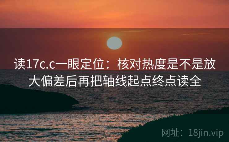 读17c.c一眼定位：核对热度是不是放大偏差后再把轴线起点终点读全