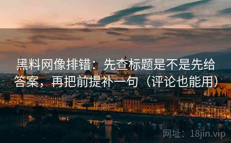 黑料网像排错：先查标题是不是先给答案，再把前提补一句（评论也能用）