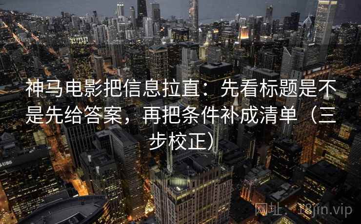 神马电影把信息拉直：先看标题是不是先给答案，再把条件补成清单（三步校正）