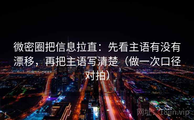 微密圈把信息拉直：先看主语有没有漂移，再把主语写清楚（做一次口径对拍）