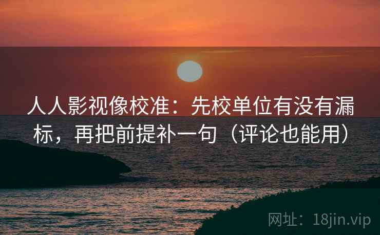 人人影视像校准：先校单位有没有漏标，再把前提补一句（评论也能用）