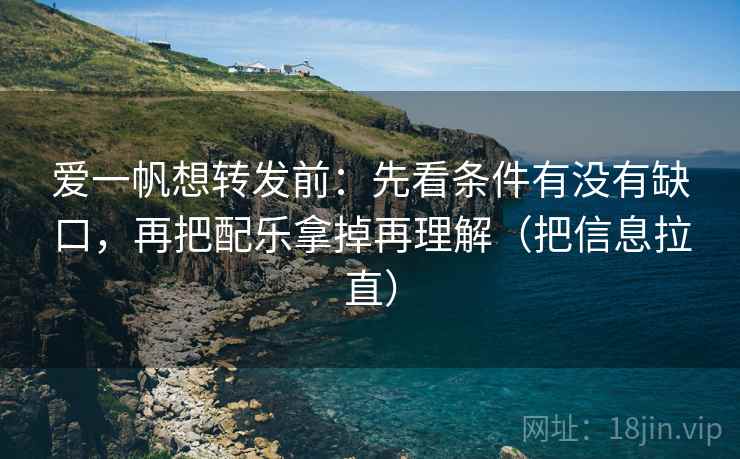 爱一帆想转发前：先看条件有没有缺口，再把配乐拿掉再理解（把信息拉直）