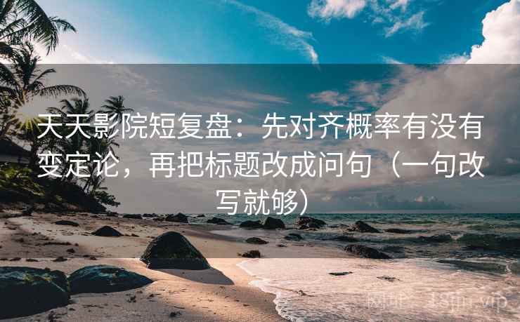 天天影院短复盘：先对齐概率有没有变定论，再把标题改成问句（一句改写就够）