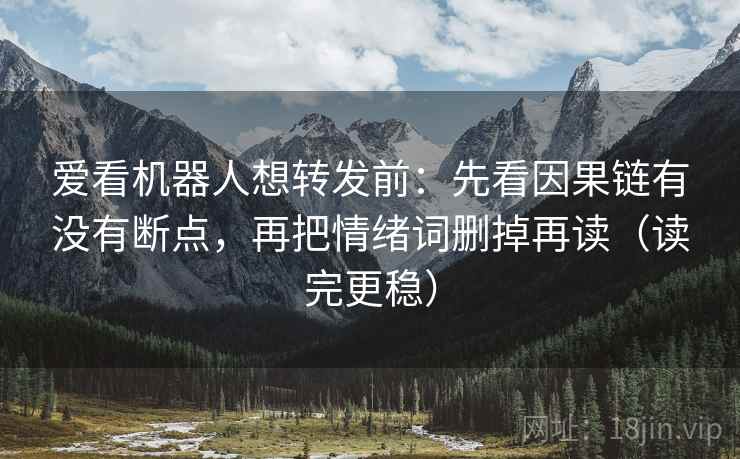爱看机器人想转发前：先看因果链有没有断点，再把情绪词删掉再读（读完更稳）