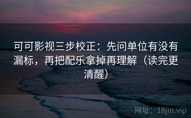 可可影视三步校正：先问单位有没有漏标，再把配乐拿掉再理解（读完更清醒）