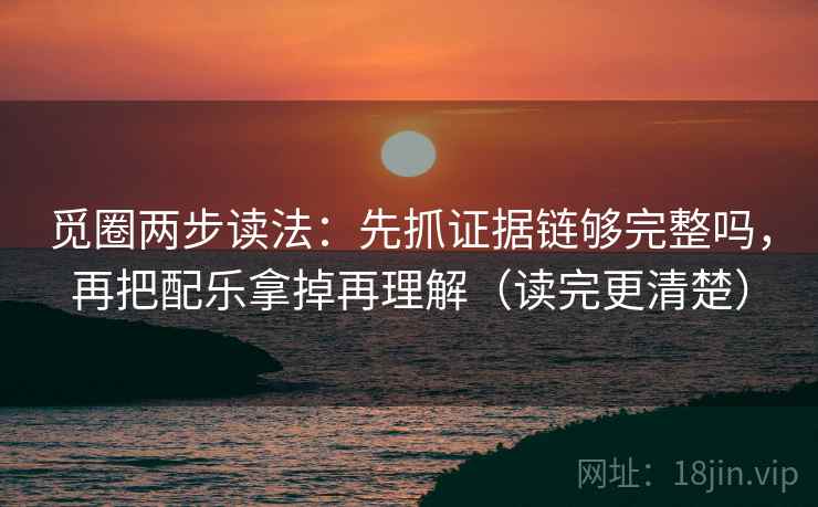 觅圈两步读法：先抓证据链够完整吗，再把配乐拿掉再理解（读完更清楚）