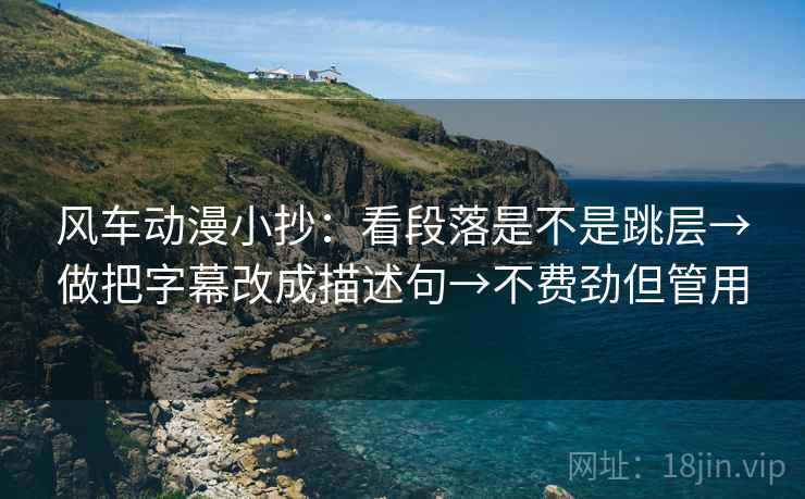 风车动漫小抄：看段落是不是跳层→做把字幕改成描述句→不费劲但管用