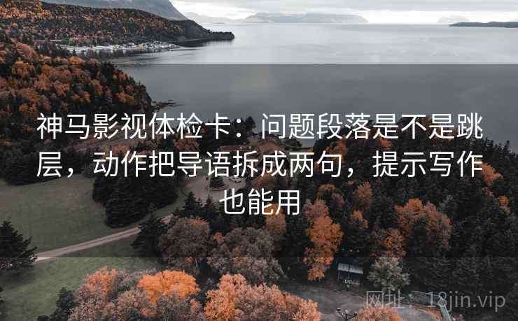神马影视体检卡：问题段落是不是跳层，动作把导语拆成两句，提示写作也能用