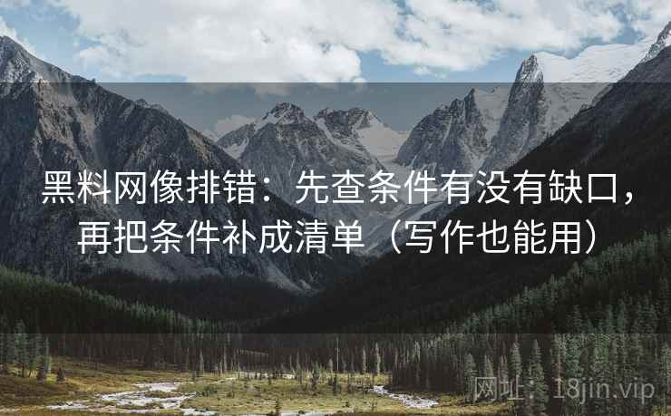 黑料网像排错：先查条件有没有缺口，再把条件补成清单（写作也能用）
