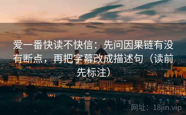 爱一番快读不快信：先问因果链有没有断点，再把字幕改成描述句（读前先标注）