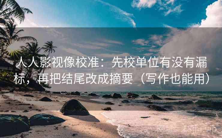 人人影视像校准：先校单位有没有漏标，再把结尾改成摘要（写作也能用）