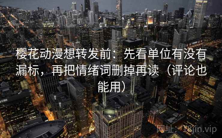 樱花动漫想转发前：先看单位有没有漏标，再把情绪词删掉再读（评论也能用）