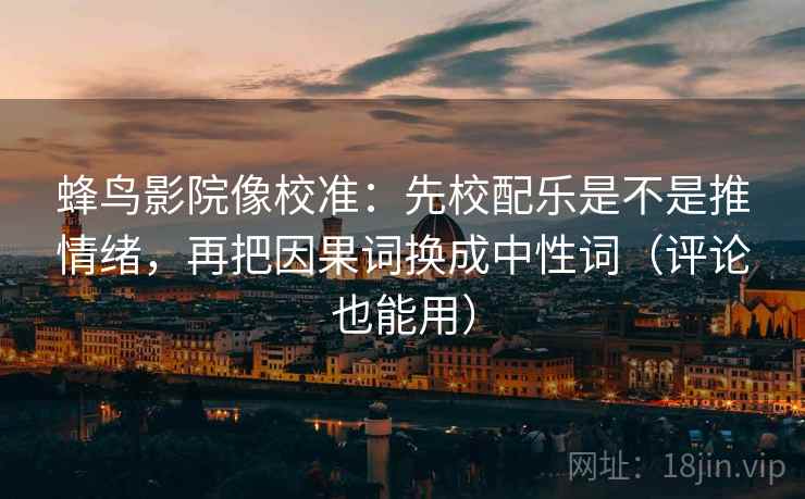 蜂鸟影院像校准：先校配乐是不是推情绪，再把因果词换成中性词（评论也能用）