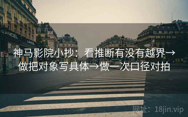 神马影院小抄：看推断有没有越界→做把对象写具体→做一次口径对拍