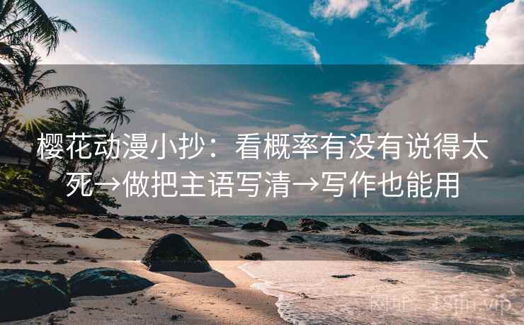 樱花动漫小抄：看概率有没有说得太死→做把主语写清→写作也能用