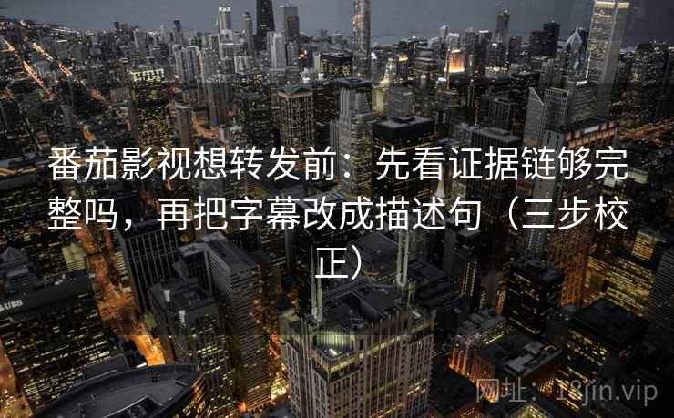 番茄影视想转发前：先看证据链够完整吗，再把字幕改成描述句（三步校正）
