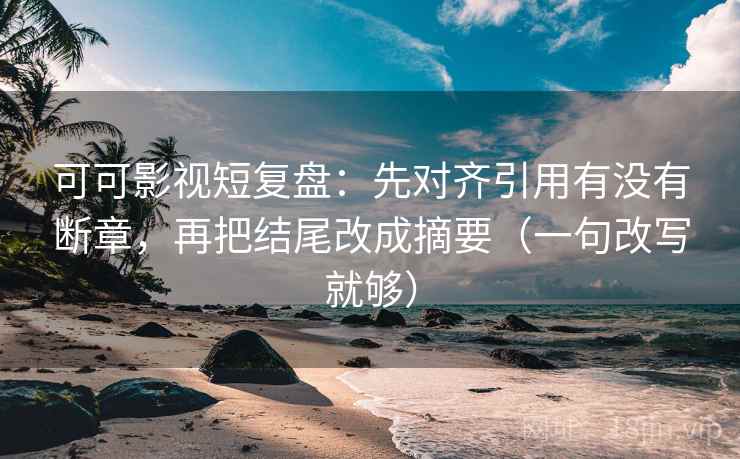 可可影视短复盘：先对齐引用有没有断章，再把结尾改成摘要（一句改写就够）
