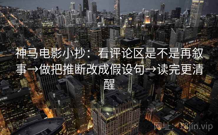 神马电影小抄：看评论区是不是再叙事→做把推断改成假设句→读完更清醒