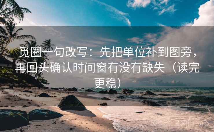觅圈一句改写：先把单位补到图旁，再回头确认时间窗有没有缺失（读完更稳）