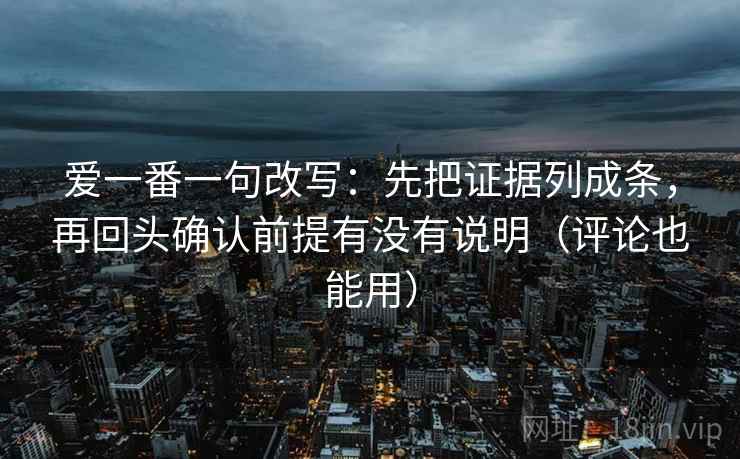 爱一番一句改写：先把证据列成条，再回头确认前提有没有说明（评论也能用）