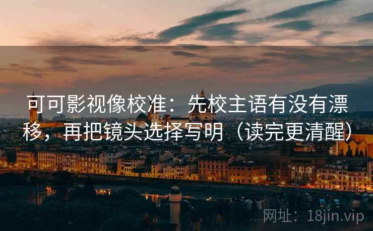 可可影视像校准：先校主语有没有漂移，再把镜头选择写明（读完更清醒）