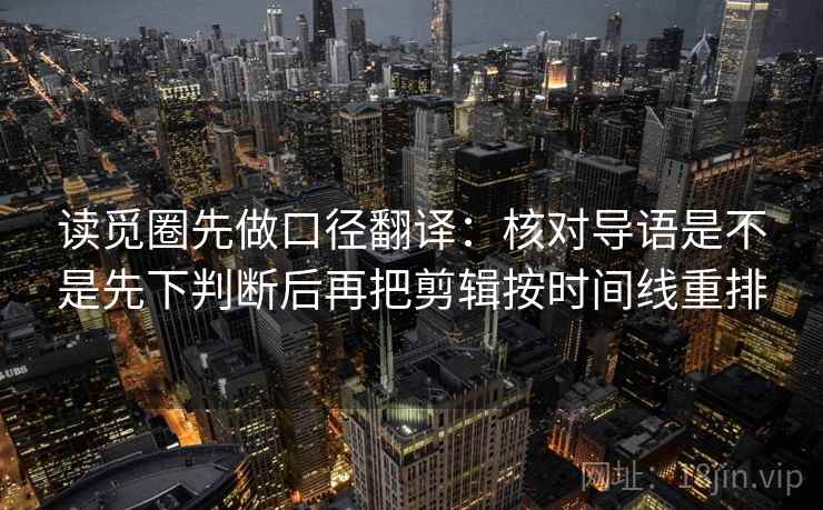 读觅圈先做口径翻译：核对导语是不是先下判断后再把剪辑按时间线重排