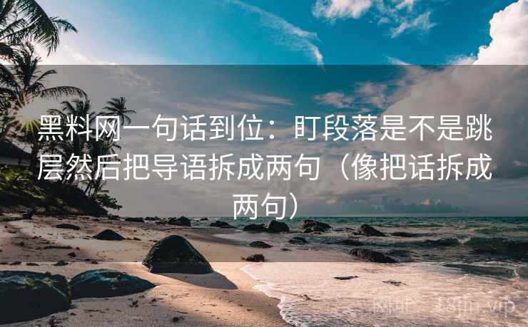 黑料网一句话到位：盯段落是不是跳层然后把导语拆成两句（像把话拆成两句）