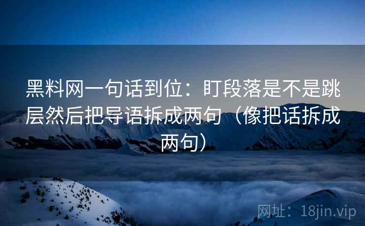 黑料网一句话到位：盯段落是不是跳层然后把导语拆成两句（像把话拆成两句）