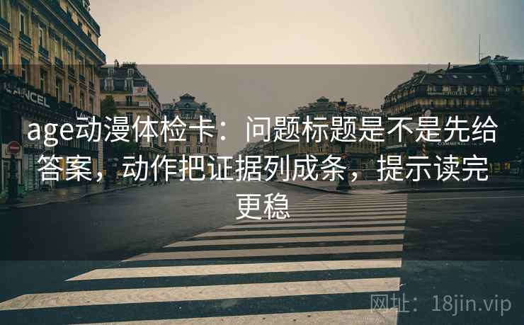 age动漫体检卡：问题标题是不是先给答案，动作把证据列成条，提示读完更稳