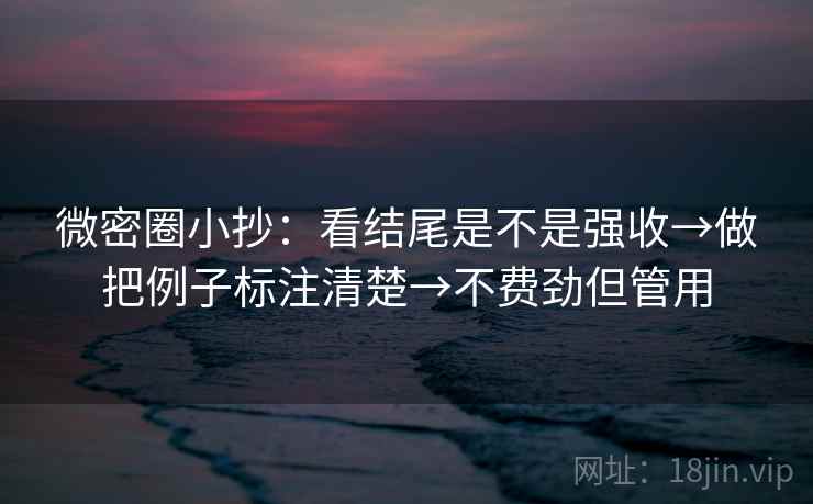 微密圈小抄：看结尾是不是强收→做把例子标注清楚→不费劲但管用