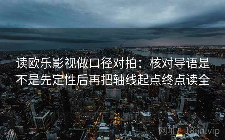 读欧乐影视做口径对拍：核对导语是不是先定性后再把轴线起点终点读全
