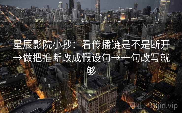 星辰影院小抄：看传播链是不是断开→做把推断改成假设句→一句改写就够