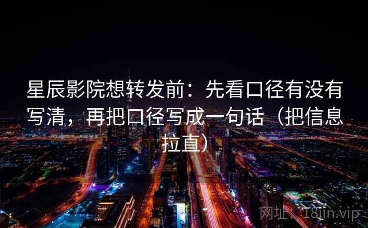 星辰影院想转发前：先看口径有没有写清，再把口径写成一句话（把信息拉直）