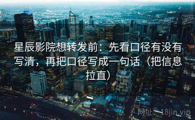 星辰影院想转发前：先看口径有没有写清，再把口径写成一句话（把信息拉直）
