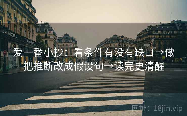 爱一番小抄：看条件有没有缺口→做把推断改成假设句→读完更清醒