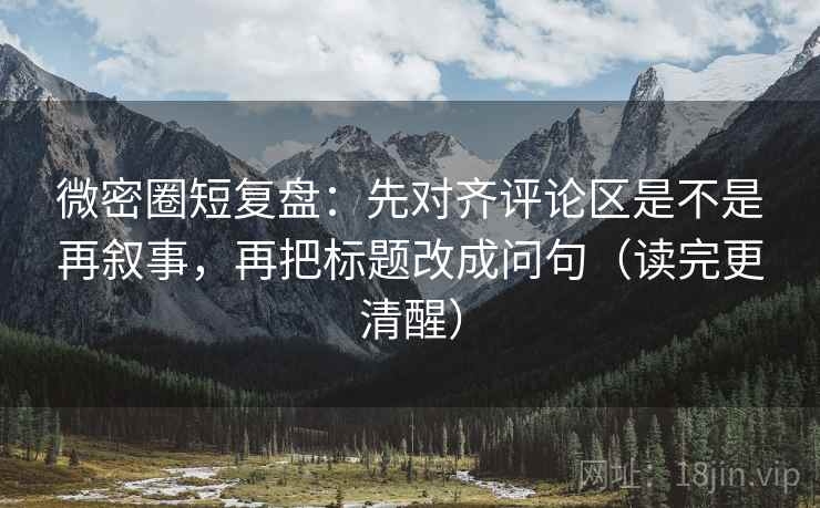 微密圈短复盘：先对齐评论区是不是再叙事，再把标题改成问句（读完更清醒）