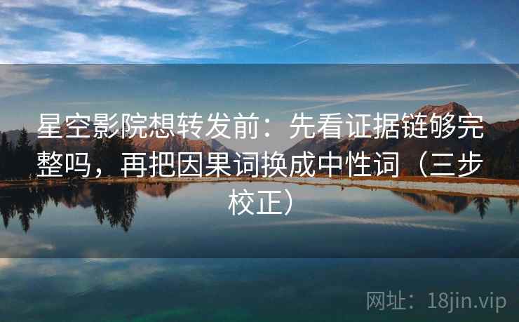 星空影院想转发前：先看证据链够完整吗，再把因果词换成中性词（三步校正）