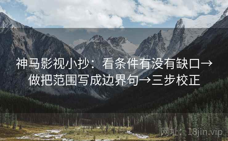神马影视小抄：看条件有没有缺口→做把范围写成边界句→三步校正