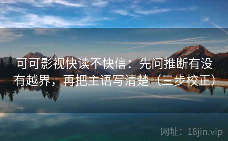 可可影视快读不快信：先问推断有没有越界，再把主语写清楚（三步校正）