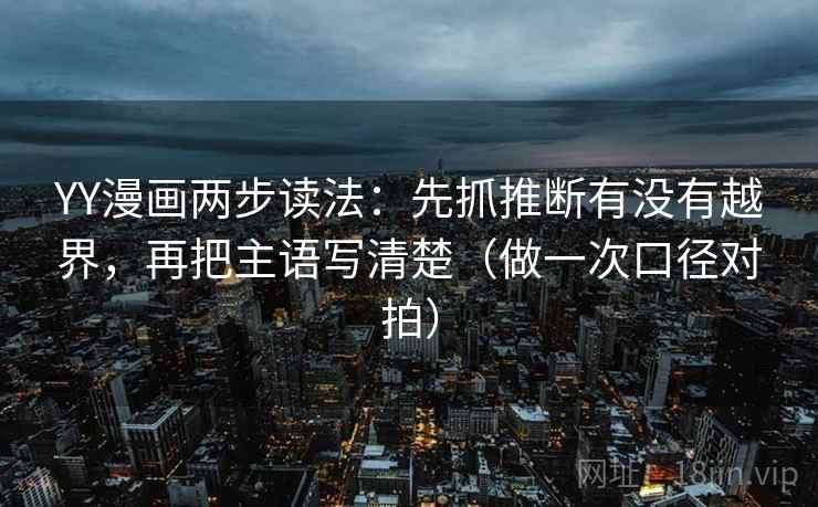 YY漫画两步读法：先抓推断有没有越界，再把主语写清楚（做一次口径对拍）