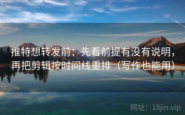推特想转发前：先看前提有没有说明，再把剪辑按时间线重排（写作也能用）