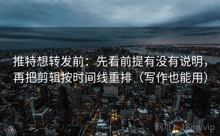 推特想转发前：先看前提有没有说明，再把剪辑按时间线重排（写作也能用）
