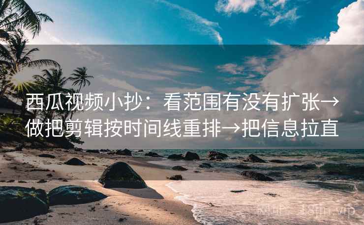 西瓜视频小抄：看范围有没有扩张→做把剪辑按时间线重排→把信息拉直