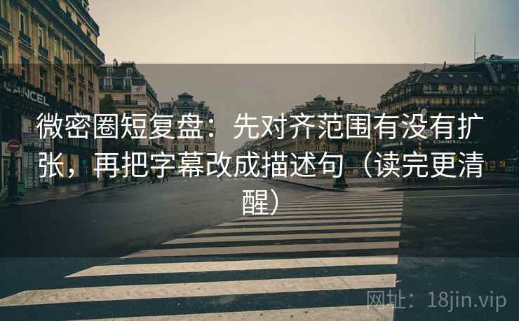 微密圈短复盘：先对齐范围有没有扩张，再把字幕改成描述句（读完更清醒）