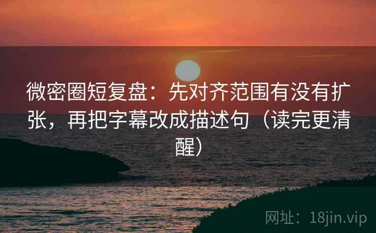微密圈短复盘：先对齐范围有没有扩张，再把字幕改成描述句（读完更清醒）