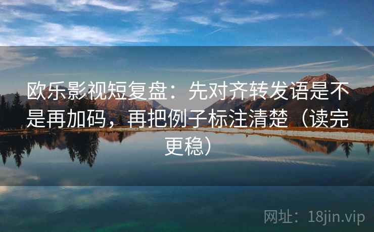 欧乐影视短复盘：先对齐转发语是不是再加码，再把例子标注清楚（读完更稳）