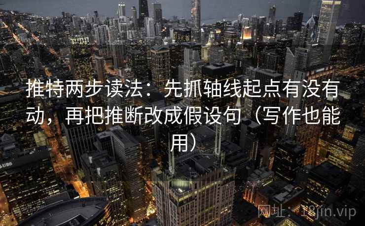 推特两步读法：先抓轴线起点有没有动，再把推断改成假设句（写作也能用）
