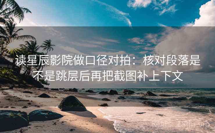 读星辰影院做口径对拍：核对段落是不是跳层后再把截图补上下文